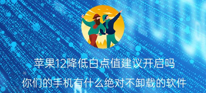 苹果12降低白点值建议开启吗 你们的手机有什么绝对不卸载的软件？